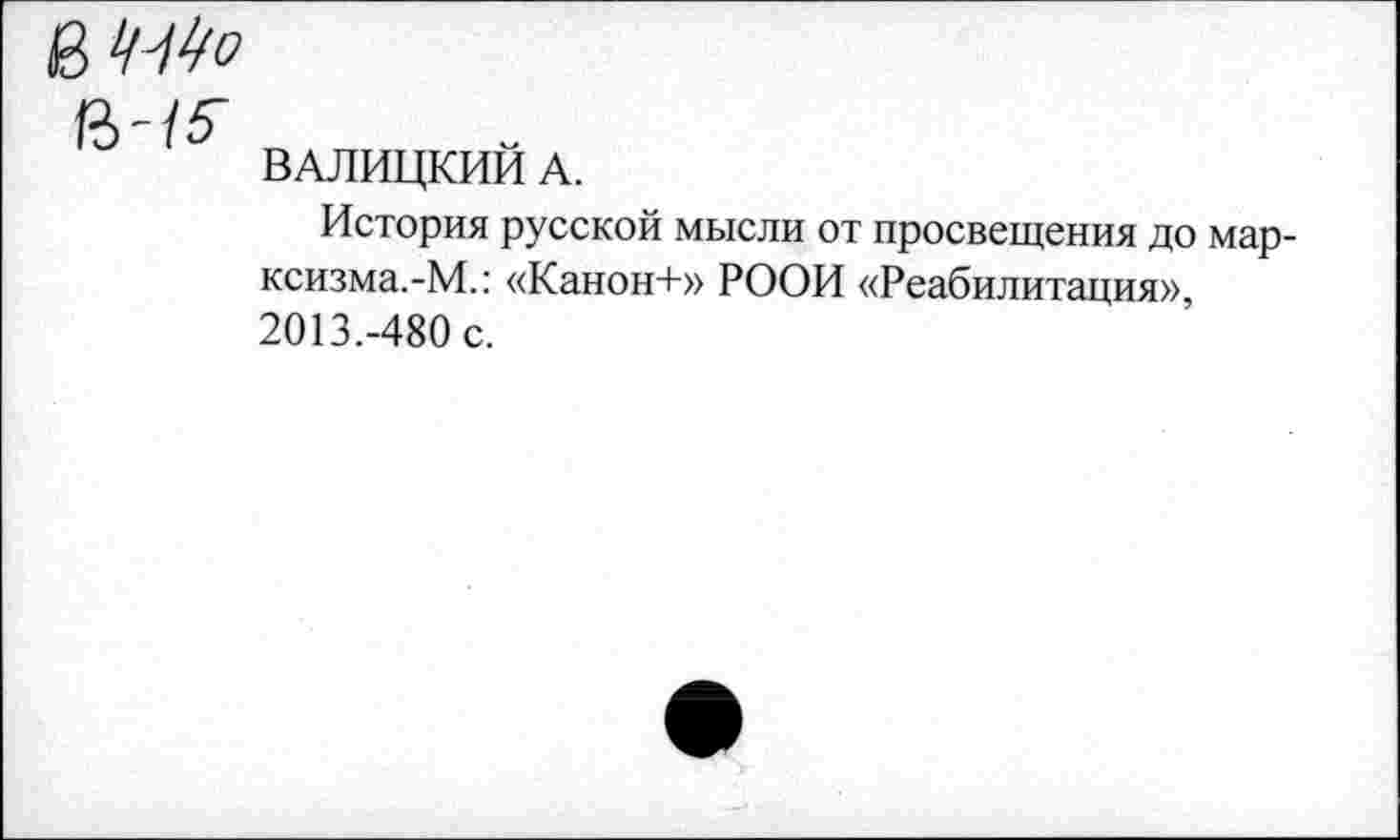 ﻿
ВЧ5-
ВАЛИЦКИЙ А.
История русской мысли от просвещения до мар-ксизма.-М.: «Канон+» РООИ «Реабилитация» 2013.-480 с.